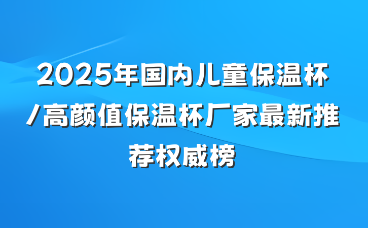 2025年国内儿童保温杯/高颜值保温杯厂家最新推荐权威榜