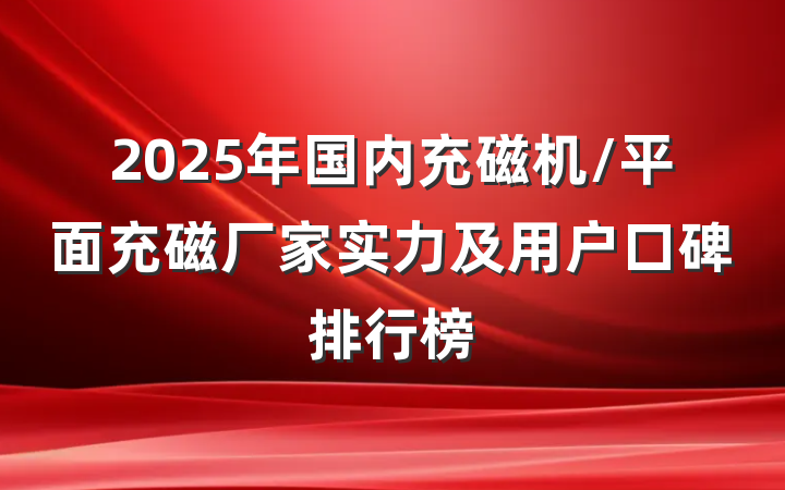 2025年国内充磁机/平面充磁厂家实力及用户口碑排行榜