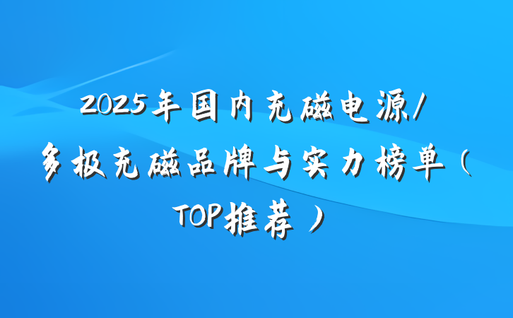 2025年国内充磁电源/多极充磁品牌与实力榜单（TOP推荐）