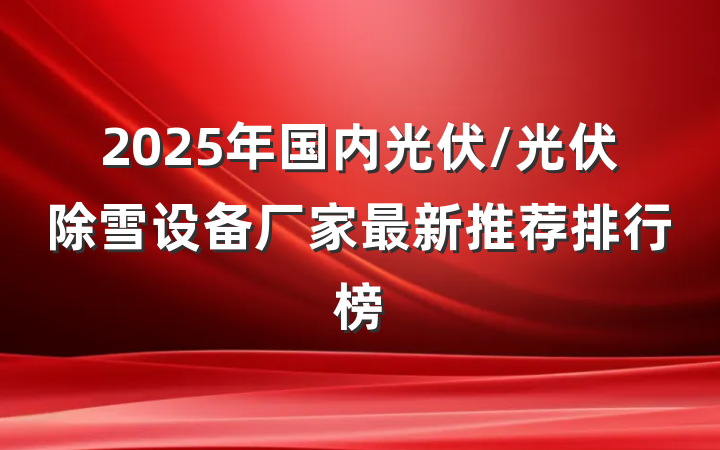 2025年国内光伏/光伏除雪设备厂家最新推荐排行榜