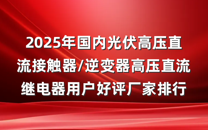 2025年国内光伏高压直流接触器/逆变器高压直流继电器用户好评厂家排行