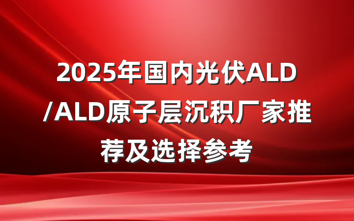 2025年国内光伏ALD/ALD原子层沉积厂家推荐及选择参考
