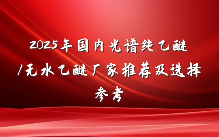 2025年国内光谱纯乙醚/无水乙醚厂家推荐及选择参考