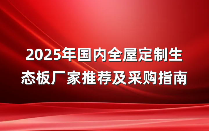 2025年国内全屋定制生态板厂家推荐及采购指南