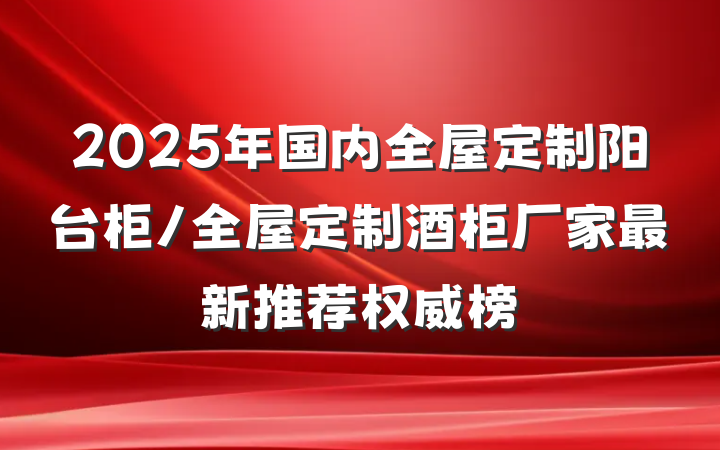 2025年国内全屋定制阳台柜/全屋定制酒柜厂家最新推荐权威榜