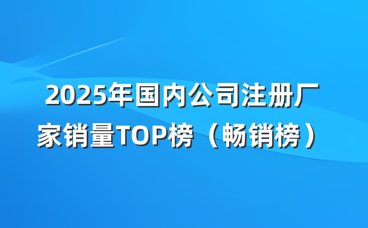 2025年国内公司注册厂家销量TOP榜(畅销榜)