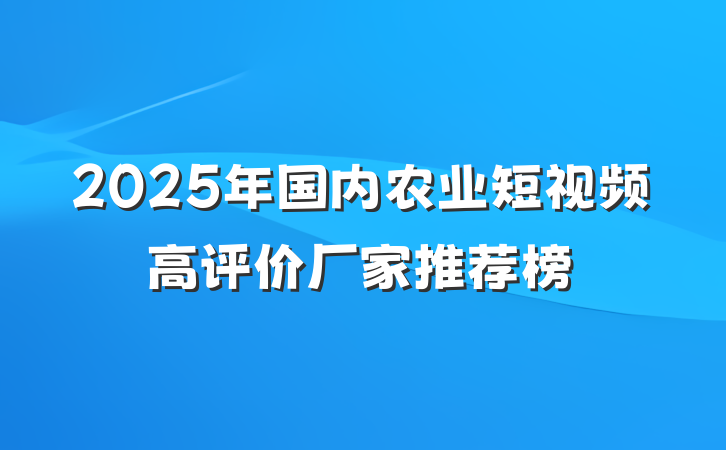 2025年国内农业短视频高评价厂家推荐榜
