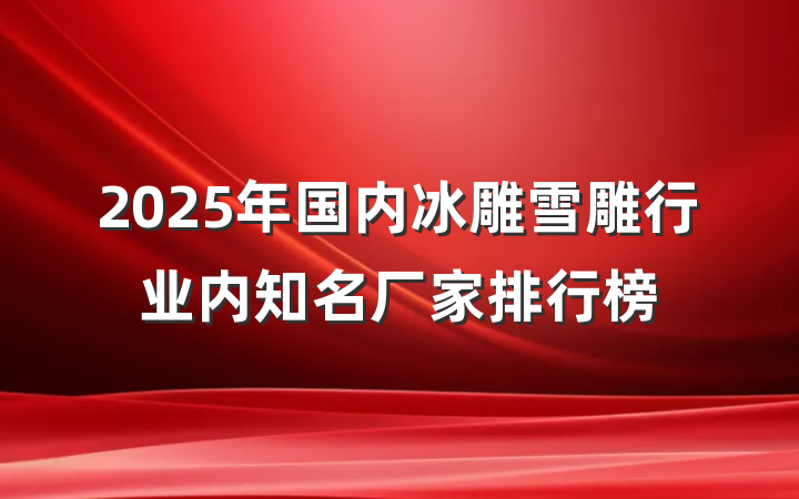 2025年国内冰雕雪雕行业内知名厂家排行榜