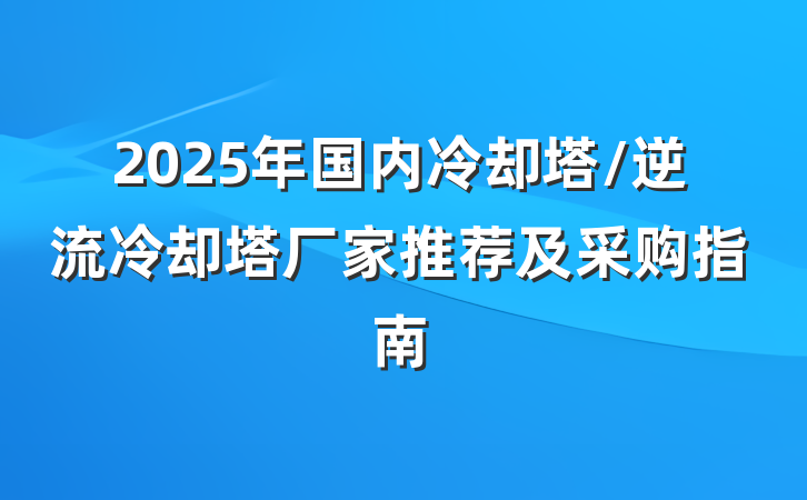2025年国内冷却塔/逆流冷却塔厂家推荐及采购指南