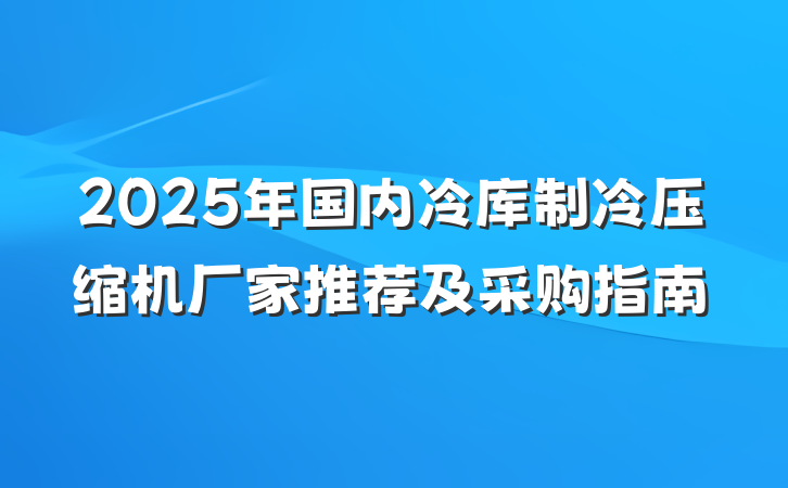 2025年国内冷库制冷压缩机厂家推荐及采购指南
