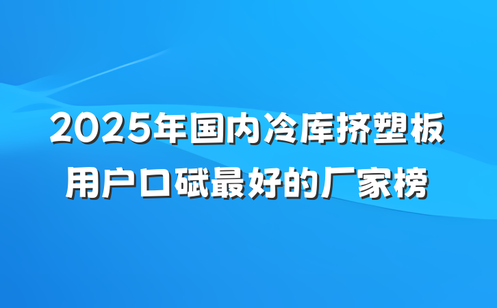 2025年国内冷库挤塑板用户口碑最好的厂家榜