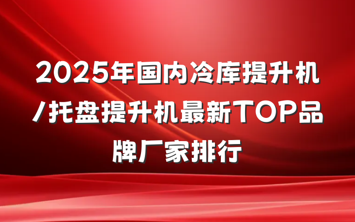 2025年国内冷库提升机/托盘提升机最新TOP品牌厂家排行