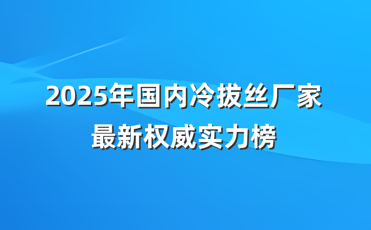 2025年国内冷拔丝厂家最新权威实力榜