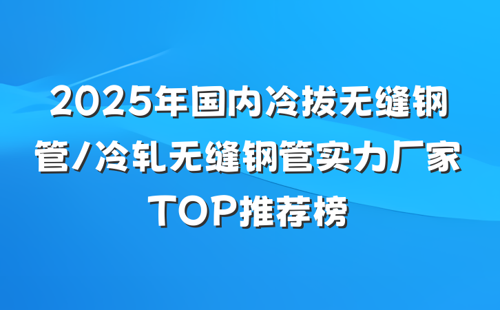 2025年国内冷拔无缝钢管/冷轧无缝钢管实力厂家TOP推荐榜