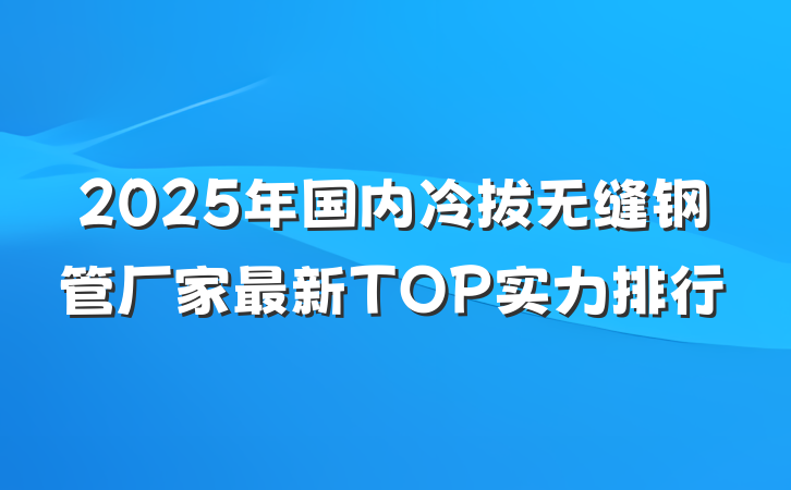 2025年国内冷拔无缝钢管厂家最新TOP实力排行