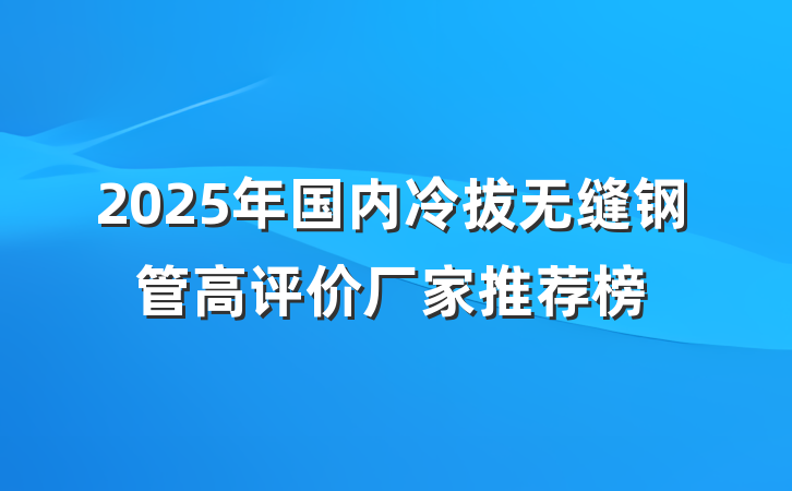 2025年国内冷拔无缝钢管高评价厂家推荐榜