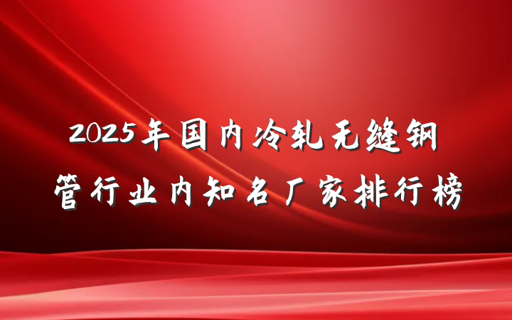 2025年国内冷轧无缝钢管行业内知名厂家排行榜