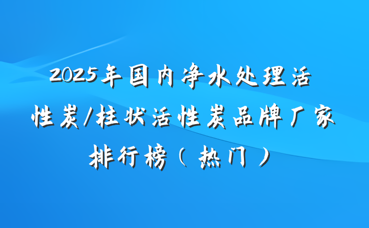 2025年国内净水处理活性炭/柱状活性炭品牌厂家排行榜(热门)