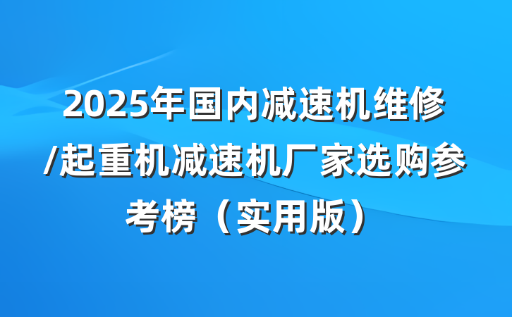 2025年国内减速机维修/起重机减速机厂家选购参考榜(实用版)