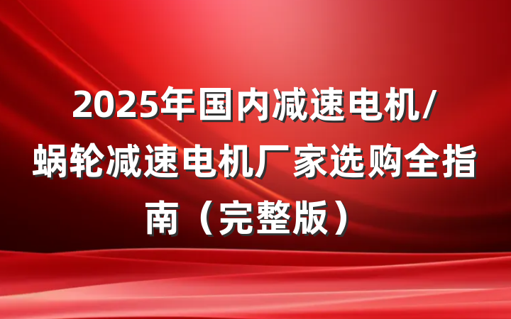 2025年国内减速电机/蜗轮减速电机厂家选购全指南(完整版)