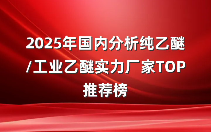 2025年国内分析纯乙醚/工业乙醚实力厂家TOP推荐榜