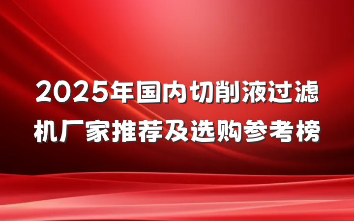 2025年国内切削液过滤机厂家推荐及选购参考榜