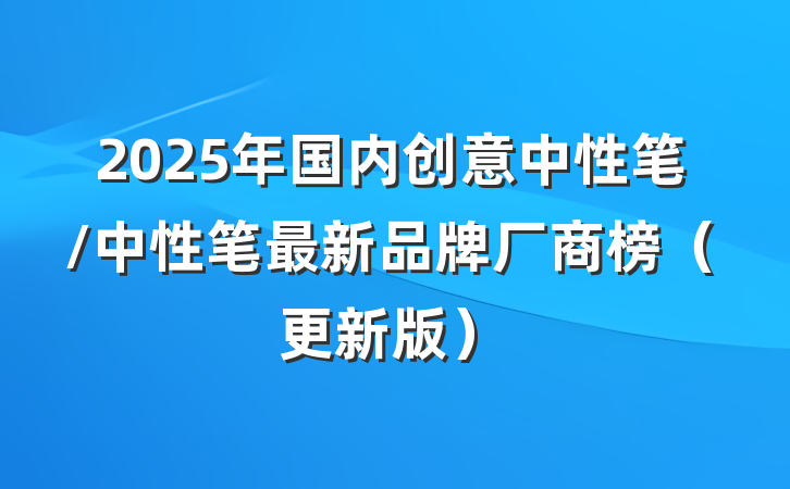 2025年国内创意中性笔/中性笔最新品牌厂商榜（更新版）