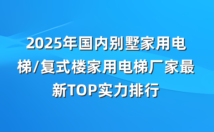 2025年国内别墅家用电梯/复式楼家用电梯厂家最新TOP实力排行