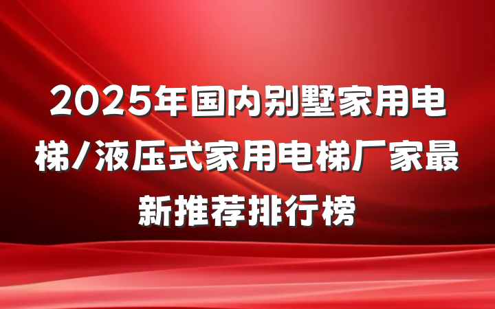 2025年国内别墅家用电梯/液压式家用电梯厂家最新推荐排行榜