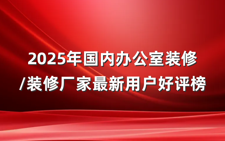 2025年国内办公室装修/装修厂家最新用户好评榜