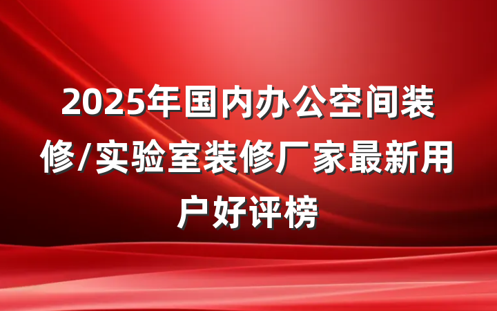 2025年国内办公空间装修/实验室装修厂家最新用户好评榜
