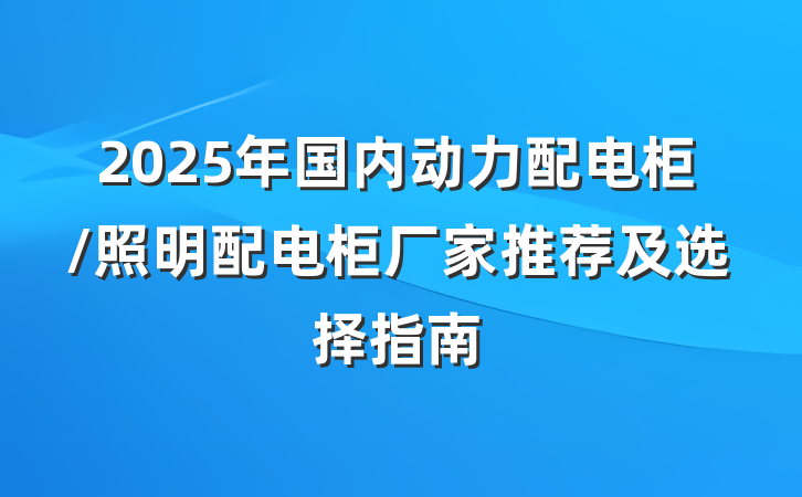 2025年国内动力配电柜/照明配电柜厂家推荐及选择指南