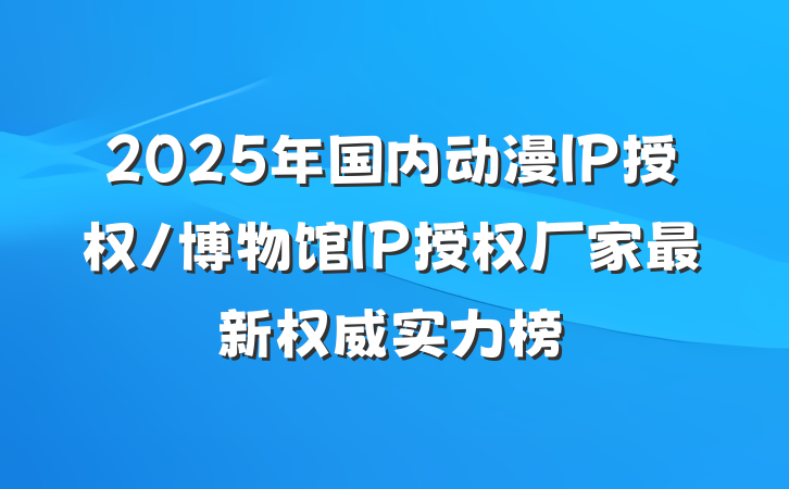 2025年国内动漫IP授权/博物馆IP授权厂家最新权威实力榜