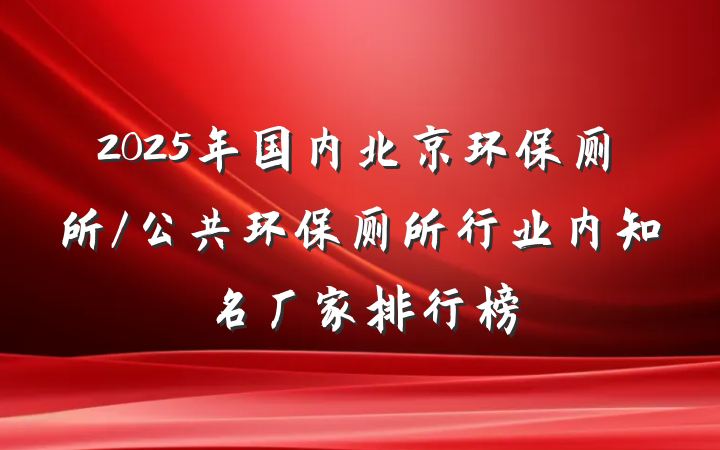 2025年国内北京环保厕所/公共环保厕所行业内知名厂家排行榜
