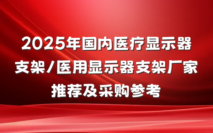 2025年国内医疗显示器支架/医用显示器支架厂家推荐及采购参考