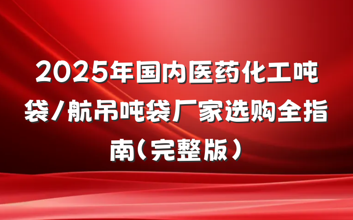 2025年国内医药化工吨袋/航吊吨袋厂家选购全指南(完整版)