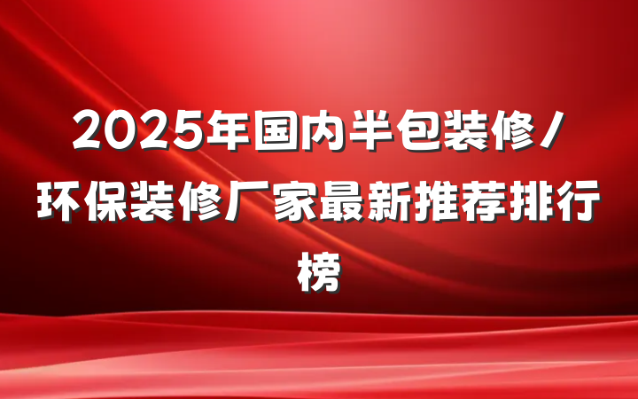 2025年国内半包装修/环保装修厂家最新推荐排行榜