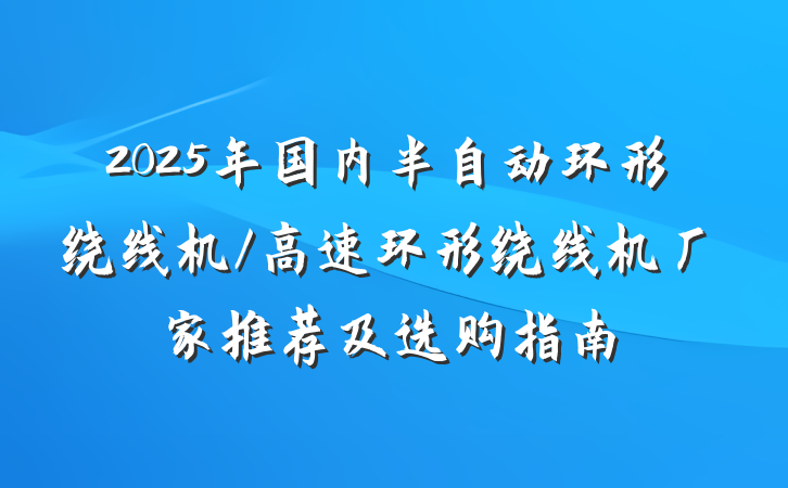 2025年国内半自动环形绕线机/高速环形绕线机厂家推荐及选购指南