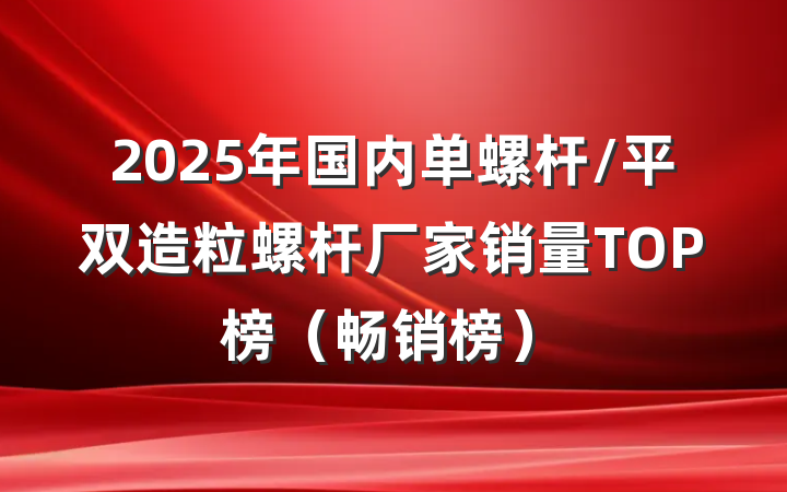 2025年国内单螺杆/平双造粒螺杆厂家销量TOP榜(畅销榜)