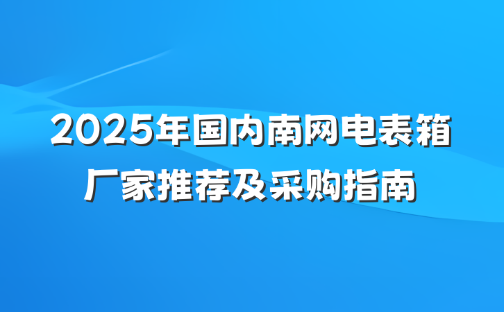 2025年国内南网电表箱厂家推荐及采购指南