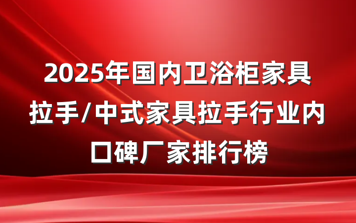 2025年国内卫浴柜家具拉手/中式家具拉手行业内口碑厂家排行榜