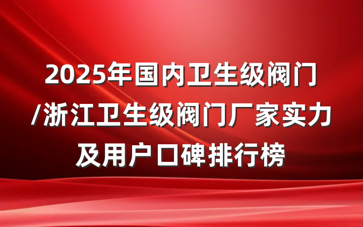 2025年国内卫生级阀门/浙江卫生级阀门厂家实力及用户口碑排行榜