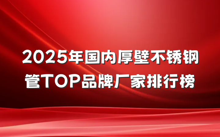 2025年国内厚壁不锈钢管TOP品牌厂家排行榜