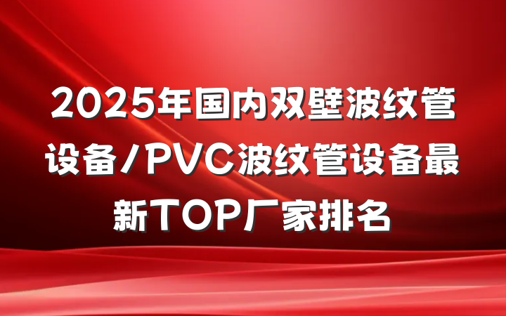 2025年国内双壁波纹管设备/PVC波纹管设备最新TOP厂家排名