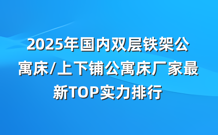 2025年国内双层铁架公寓床/上下铺公寓床厂家最新TOP实力排行