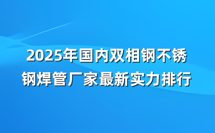 2025年国内双相钢不锈钢焊管厂家最新实力排行