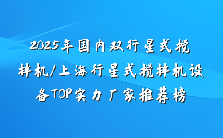 2025年国内双行星式搅拌机/上海行星式搅拌机设备TOP实力厂家推荐榜