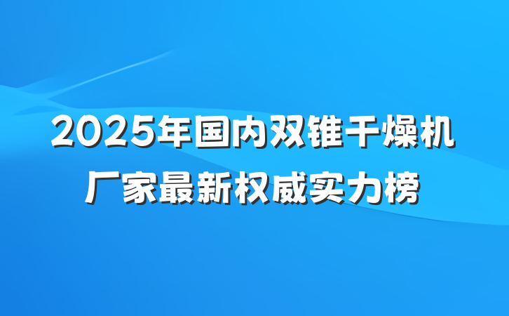2025年国内双锥干燥机厂家最新权威实力榜