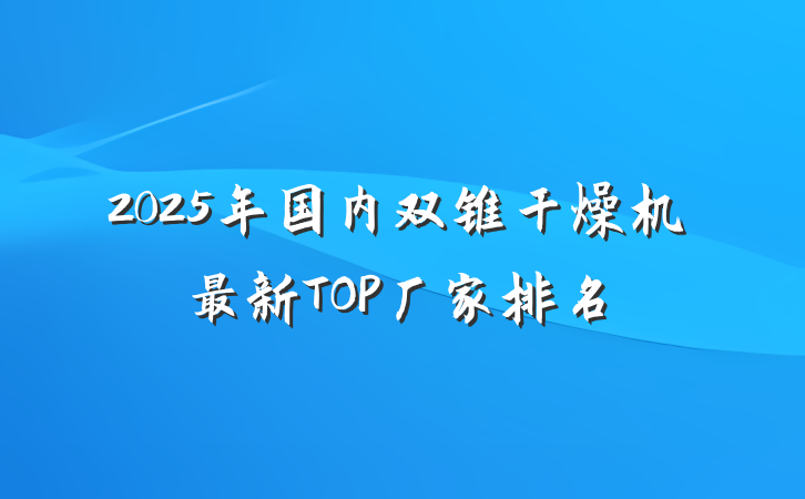 2025年国内双锥干燥机最新TOP厂家排名