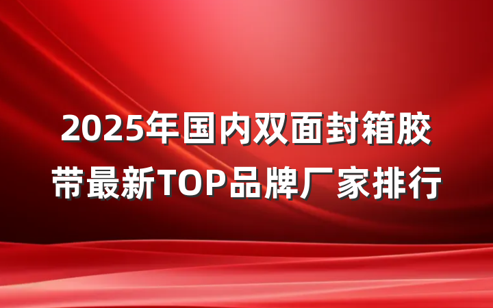 2025年国内双面封箱胶带最新TOP品牌厂家排行